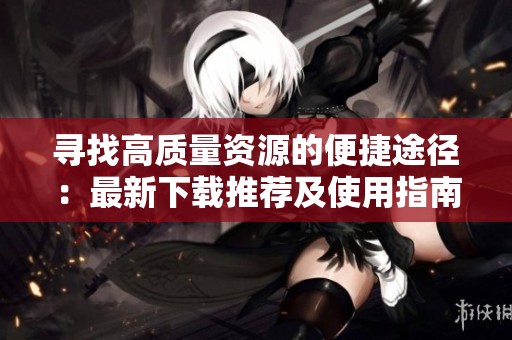 尋找高質(zhì)量資源的便捷途徑：最新下載推薦及使用指南