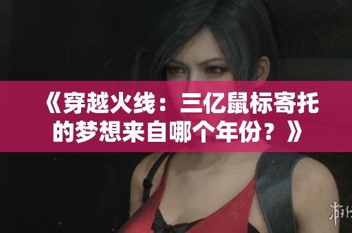 《穿越火線：三億鼠標寄托的夢想來自哪個年份？》