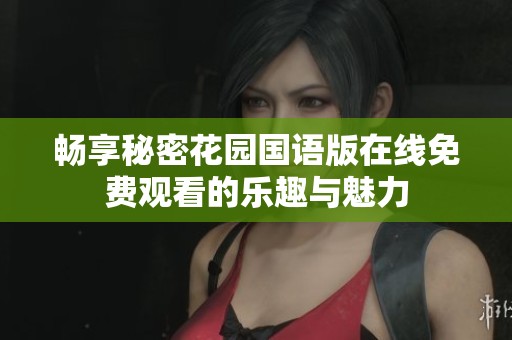 暢享秘密花園國(guó)語版在線免費(fèi)觀看的樂趣與魅力
