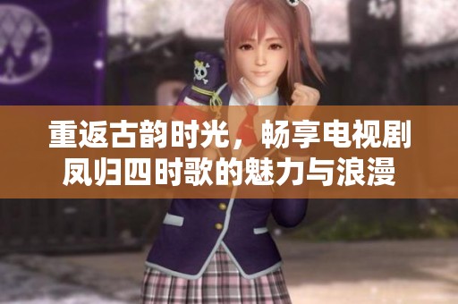 重返古韻時(shí)光，暢享電視劇鳳歸四時(shí)歌的魅力與浪漫