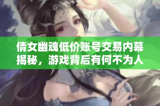 倩女幽魂低價賬號交易內(nèi)幕揭秘，游戲背后有何不為人知的秘密