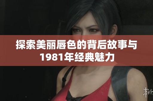 探索美麗唇色的背后故事與1981年經(jīng)典魅力