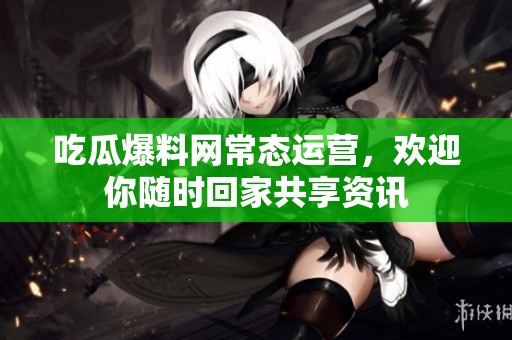 吃瓜爆料網(wǎng)常態(tài)運營，歡迎你隨時回家共享資訊