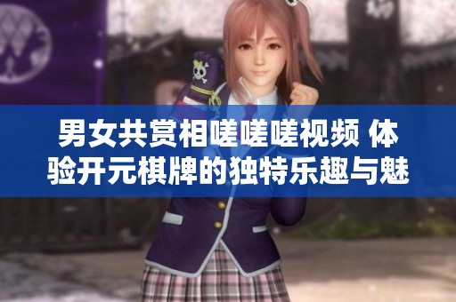 男女共賞相嗟嗟嗟視頻 體驗開元棋牌的獨特樂趣與魅力