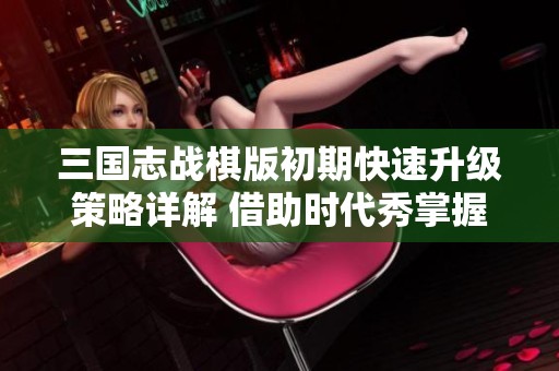 三國(guó)志戰(zhàn)棋版初期快速升級(jí)策略詳解 借助時(shí)代秀掌握技巧