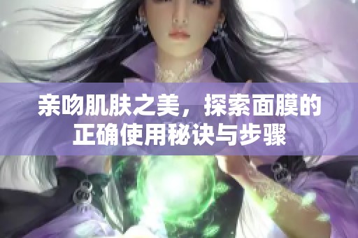 親吻肌膚之美，探索面膜的正確使用秘訣與步驟