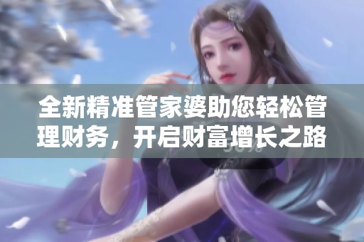 全新精準管家婆助您輕松管理財務(wù)，開啟財富增長之路