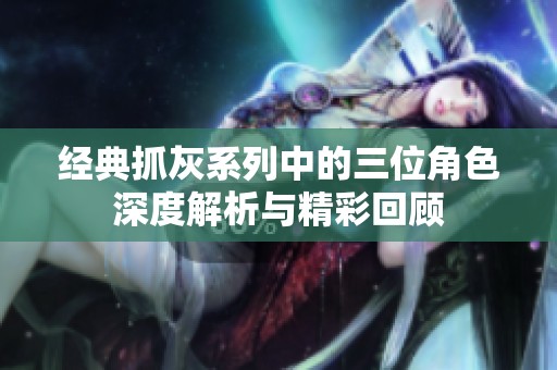經(jīng)典抓灰系列中的三位角色深度解析與精彩回顧