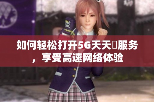 如何輕松打開5G天天奭服務(wù)，享受高速網(wǎng)絡(luò)體驗