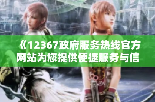 《12367政府服務(wù)熱線官方網(wǎng)站為您提供便捷服務(wù)與信息查詢》