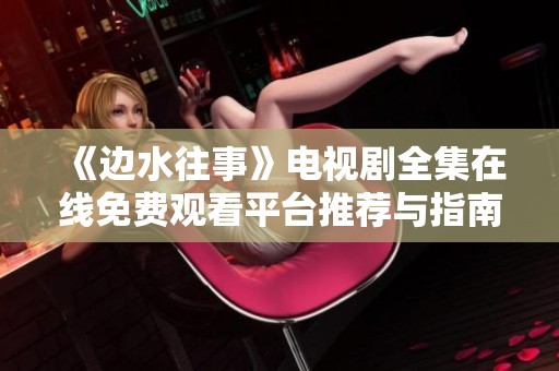 《邊水往事》電視劇全集在線免費觀看平臺推薦與指南