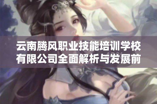 云南騰風(fēng)職業(yè)技能培訓(xùn)學(xué)校有限公司全面解析與發(fā)展前景探討 云南騰風(fēng)職業(yè)技能培訓(xùn)學(xué)校有限公司全面解析與發(fā)展前景探討