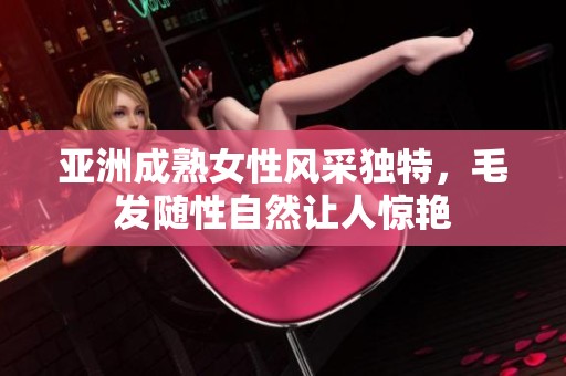 亞洲成熟女性風采獨特，毛發(fā)隨性自然讓人驚艷