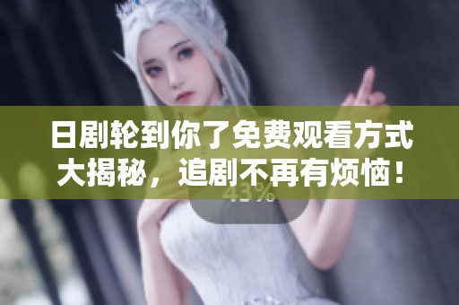 日劇輪到你了免費觀看方式大揭秘，追劇不再有煩惱！