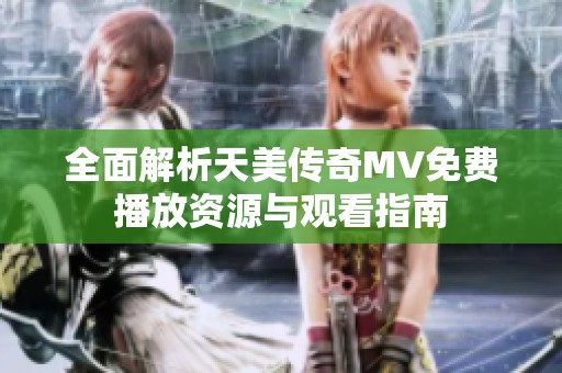 全面解析天美傳奇MV免費播放資源與觀看指南