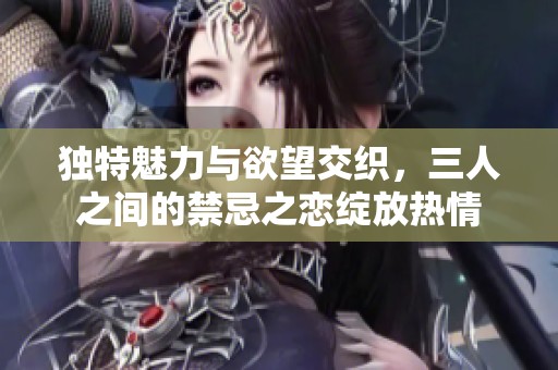 獨(dú)特魅力與欲望交織，三人之間的禁忌之戀綻放熱情