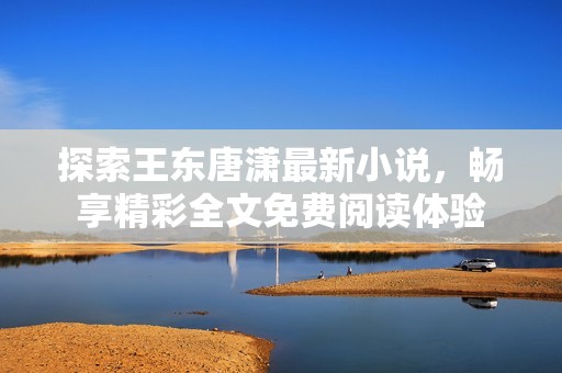 探索王東唐瀟最新小說(shuō)，暢享精彩全文免費(fèi)閱讀體驗(yàn)
