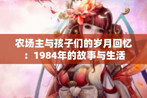農(nóng)場主與孩子們的歲月回憶：1984年的故事與生活