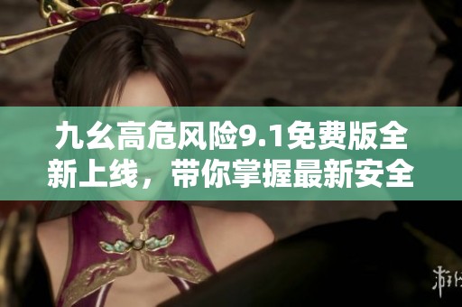 九幺高危風(fēng)險(xiǎn)9.1免費(fèi)版全新上線，帶你掌握最新安全動(dòng)態(tài)