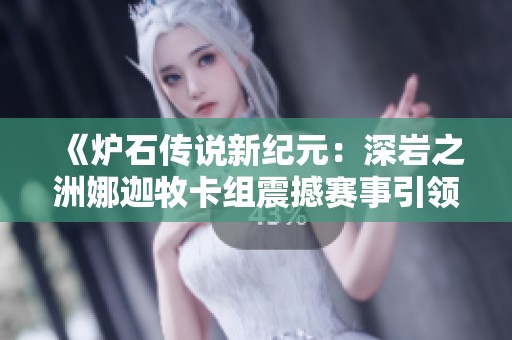 《爐石傳說(shuō)新紀(jì)元：深巖之洲娜迦牧卡組震撼賽事引領(lǐng)潮流新風(fēng)尚》