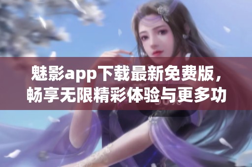 魅影app下載最新免費(fèi)版，暢享無(wú)限精彩體驗(yàn)與更多功能