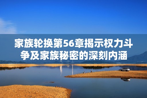 家族輪換第56章揭示權力斗爭及家族秘密的深刻內涵