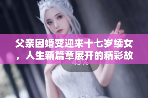 父親因婚變迎來十七歲續(xù)女，人生新篇章展開的精彩故事