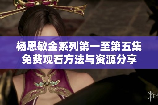 楊思敏金系列第一至第五集免費(fèi)觀看方法與資源分享