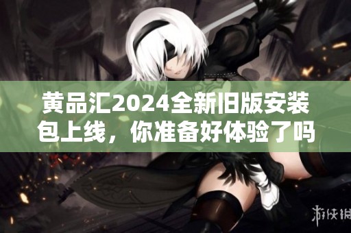 黃品匯2024全新舊版安裝包上線(xiàn)，你準(zhǔn)備好體驗(yàn)了嗎