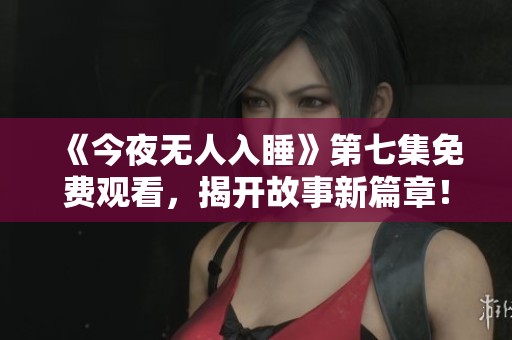 《今夜無人入睡》第七集免費觀看，揭開故事新篇章！