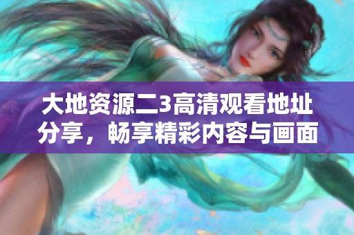 大地資源二3高清觀看地址分享，暢享精彩內(nèi)容與畫(huà)面魅力