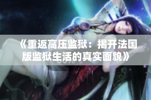 《重返高壓監(jiān)獄：揭開法國(guó)版監(jiān)獄生活的真實(shí)面貌》