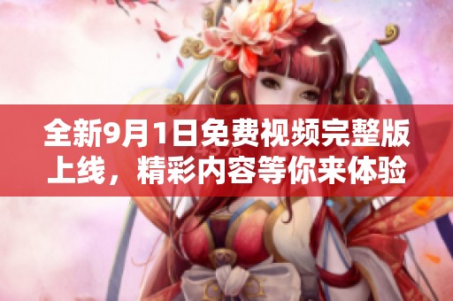 全新9月1日免費(fèi)視頻完整版上線，精彩內(nèi)容等你來體驗(yàn)