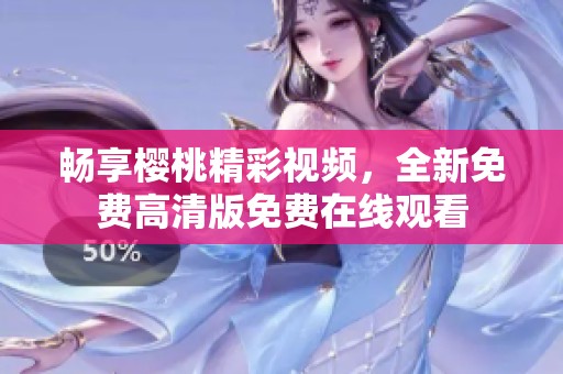 暢享櫻桃精彩視頻，全新免費(fèi)高清版免費(fèi)在線觀看