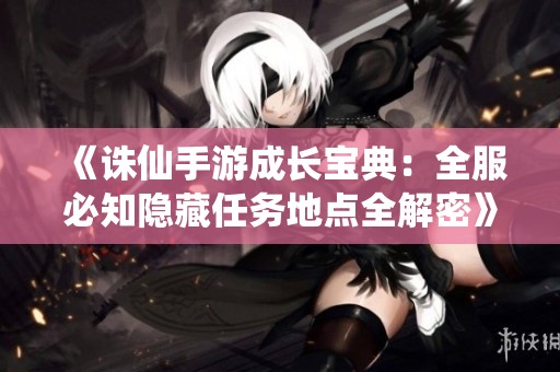 《誅仙手游成長寶典：全服必知隱藏任務(wù)地點(diǎn)全解密》