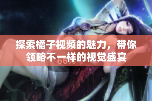 探索橘子視頻的魅力，帶你領略不一樣的視覺盛宴