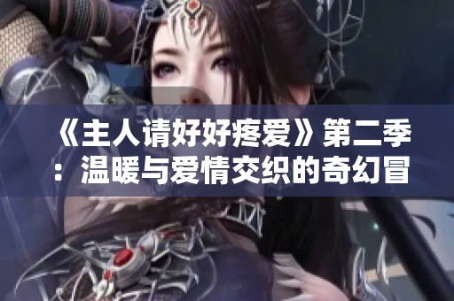 《主人請好好疼愛》第二季：溫暖與愛情交織的奇幻冒險之旅
