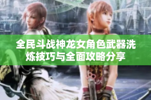 全民斗戰(zhàn)神龍女角色武器洗煉技巧與全面攻略分享