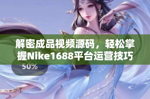 解密成品視頻源碼，輕松掌握Nike1688平臺(tái)運(yùn)營(yíng)技巧
