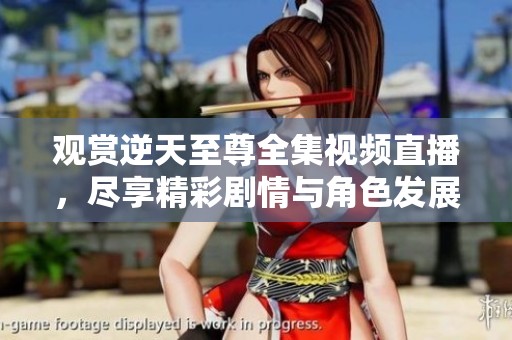觀賞逆天至尊全集視頻直播,盡享精彩劇情與角色發(fā)展 觀賞逆天至尊全集視頻直播,盡享精彩劇情與角色發(fā)展