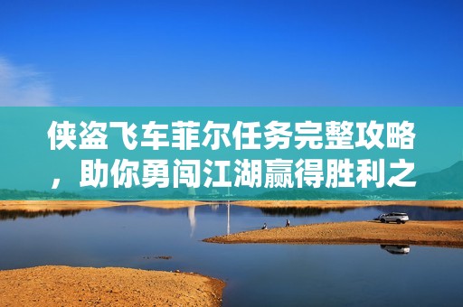 俠盜飛車菲爾任務(wù)完整攻略，助你勇闖江湖贏得勝利之道
