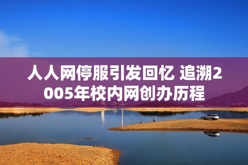 人人網(wǎng)停服引發(fā)回憶 追溯2005年校內(nèi)網(wǎng)創(chuàng)辦歷程 人人網(wǎng)停服引發(fā)回憶 追溯2005年校內(nèi)網(wǎng)創(chuàng)辦歷程