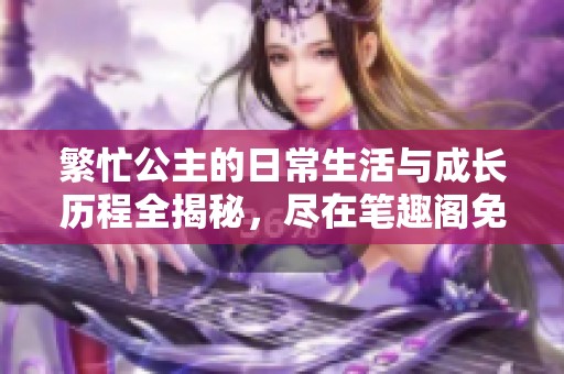 繁忙公主的日常生活與成長歷程全揭秘，盡在筆趣閣免費閱讀！