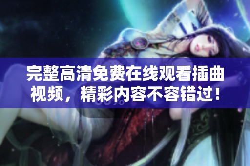 完整高清免費在線觀看插曲視頻，精彩內(nèi)容不容錯過！