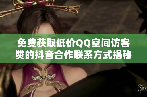 免費(fèi)獲取低價QQ空間訪客贊的抖音合作聯(lián)系方式揭秘