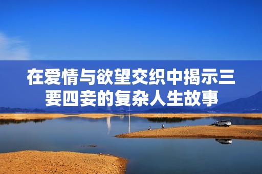 在愛情與欲望交織中揭示三要四妾的復雜人生故事