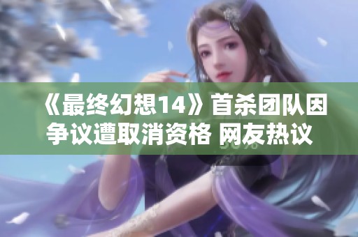 《最終幻想14》首殺團(tuán)隊(duì)因爭(zhēng)議遭取消資格 網(wǎng)友熱議引發(fā)討論