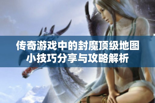 傳奇游戲中的封魔頂級地圖小技巧分享與攻略解析