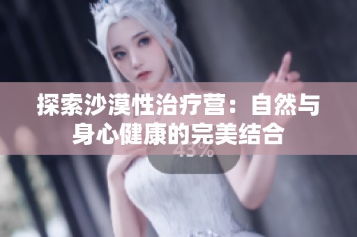 探索沙漠性治療營：自然與身心健康的完美結合