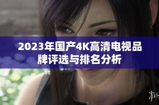 2023年國產(chǎn)4K高清電視品牌評選與排名分析